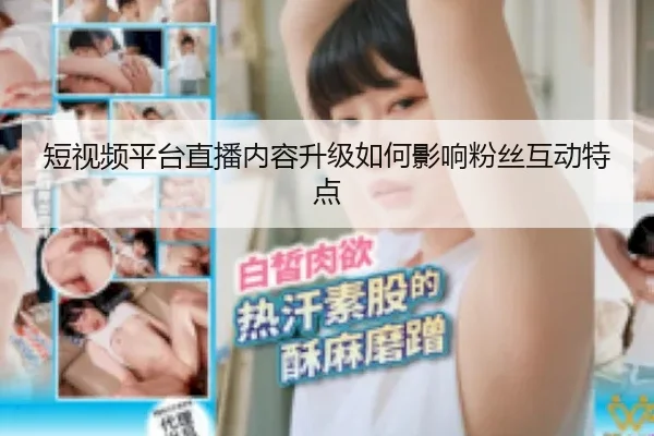 短视频平台直播内容升级如何影响粉丝互动特点